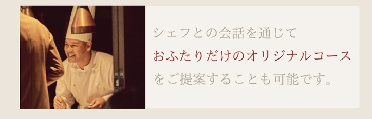 シェフとの会話を通じておふたりだけのオリジナルコースをご提案することも可能です。